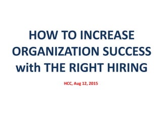 HCC, Aug 12, 2015
HOW TO INCREASE
ORGANIZATION SUCCESS
with THE RIGHT HIRING
 