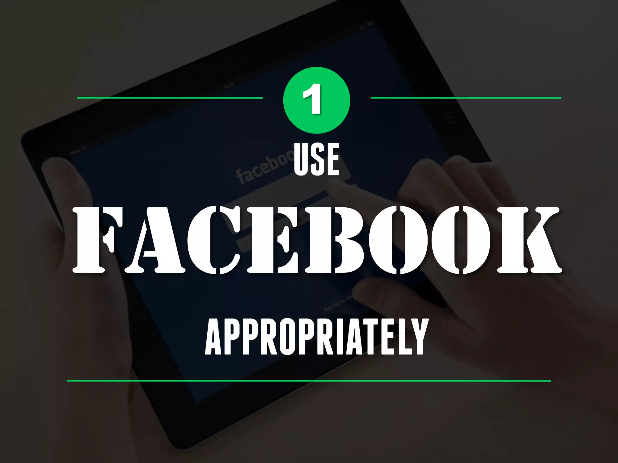 1
USE
FACEBOOK
APPROPRIATELY