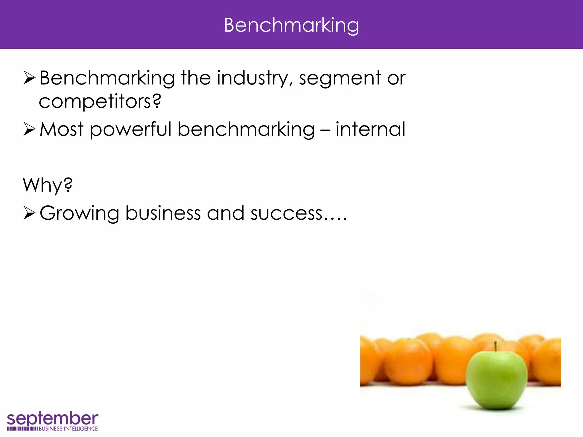 Benchmarking 
Benchmarking the industry, segment or competitors? 
Most powerful benchmarking – internal 
Why? 
Growing business and success….  