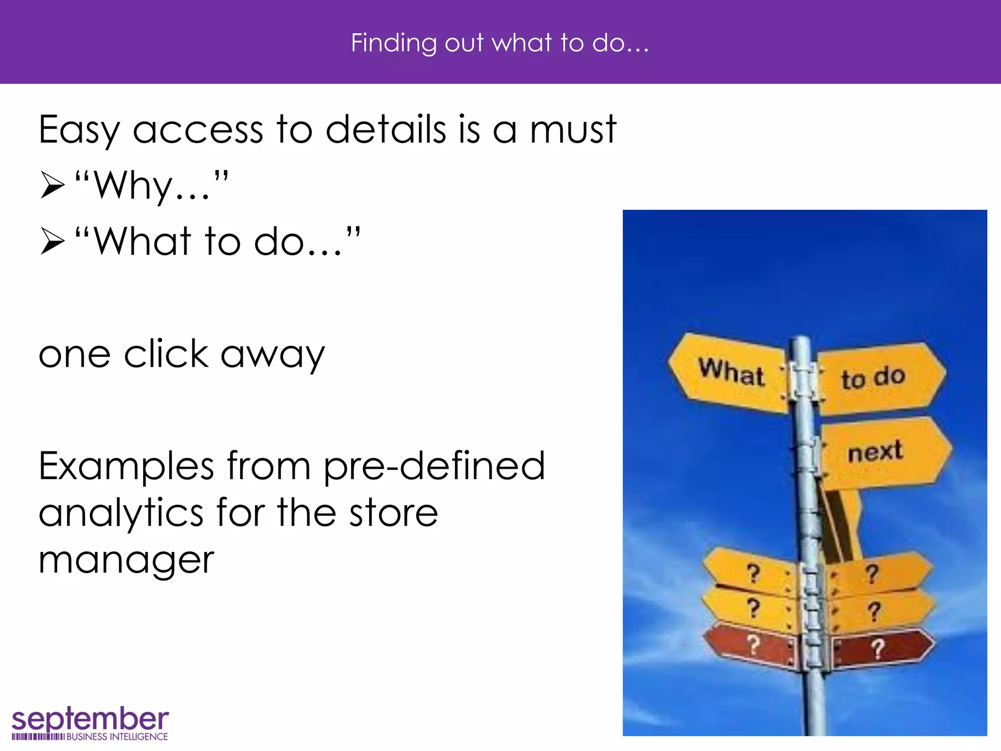 Finding out what to do… 
Easy access to details is a must 
“Why…” 
“What to do…” 
one click away 
Examples from pre-defined analytics for the store manager  