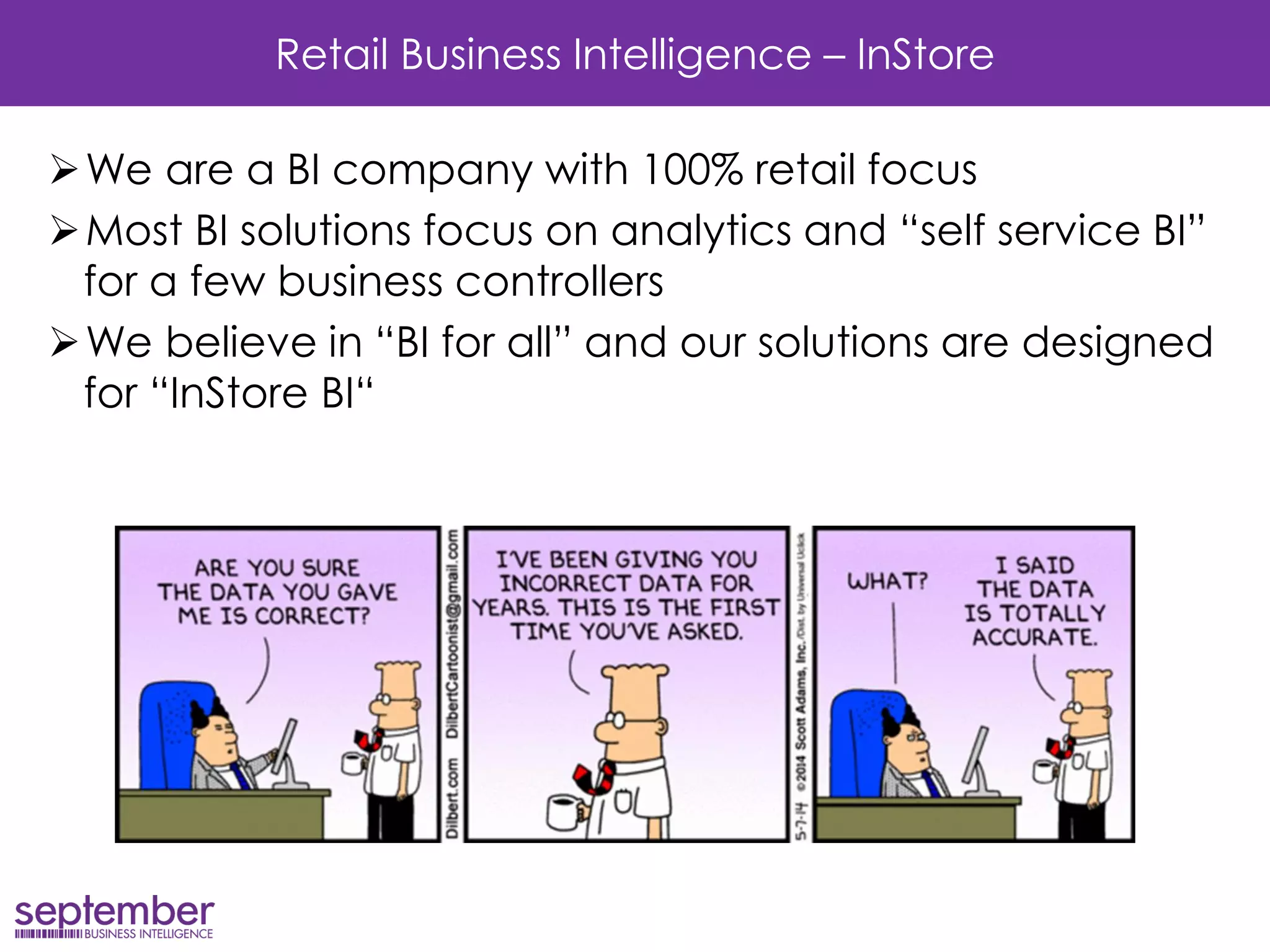 Retail Business Intelligence – InStore 
We are a BI company with 100% retail focus 
Most BI solutions focus on analytics and “self service BI” for a few business controllers 
We believe in “BI for all” and our solutions are designed for “InStore BI“ 
 