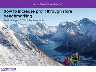 Retail Business Intelligence 
How to increase profit through store benchmarking 
Øyvind Stige, CEO at September BI  