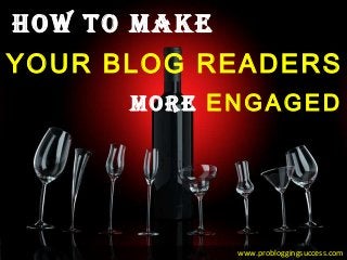 YOUR BLOG READERS
How To Make
More ENGAGED
www.probloggingsuccess.com
 