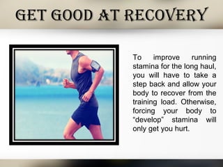 Get Good At RecoveRy
To improve running
stamina for the long haul,
you will have to take a
step back and allow your
body to recover from the
training load. Otherwise,
forcing your body to
“develop” stamina will
only get you hurt.
 