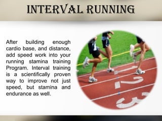 Interval runnIng
After building enough
cardio base, and distance,
add speed work into your
running stamina training
Program. Interval training
is a scientifically proven
way to improve not just
speed, but stamina and
endurance as well.
 
