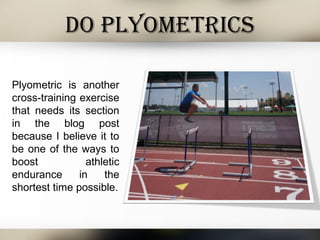 Do PlyometrICs
Plyometric is another
cross-training exercise
that needs its section
in the blog post
because I believe it to
be one of the ways to
boost athletic
endurance in the
shortest time possible.
 