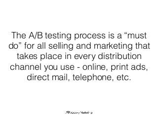 The A/B testing process is a “must
do” for all selling and marketing that
takes place in every distribution
channel you use - online, print ads,
direct mail, telephone, etc.
 