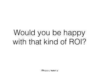 Would you be happy
with that kind of ROI?
 
