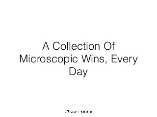 A Collection Of
Microscopic Wins, Every
Day
 