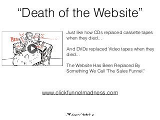 “Death of the Website”
www.clickfunnelmadness.com
Just like how CDs replaced cassette tapes
when they died…
And DVDs replaced Video tapes when they
died...
The Website Has Been Replaced By
Something We Call "The Sales Funnel."
 