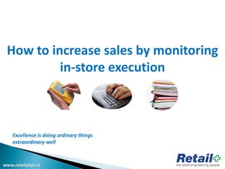 How to increase sales by monitoring
          in-store execution



    Excellence is doing ordinary things
    extraordinary well



www.retailplus.ro
 