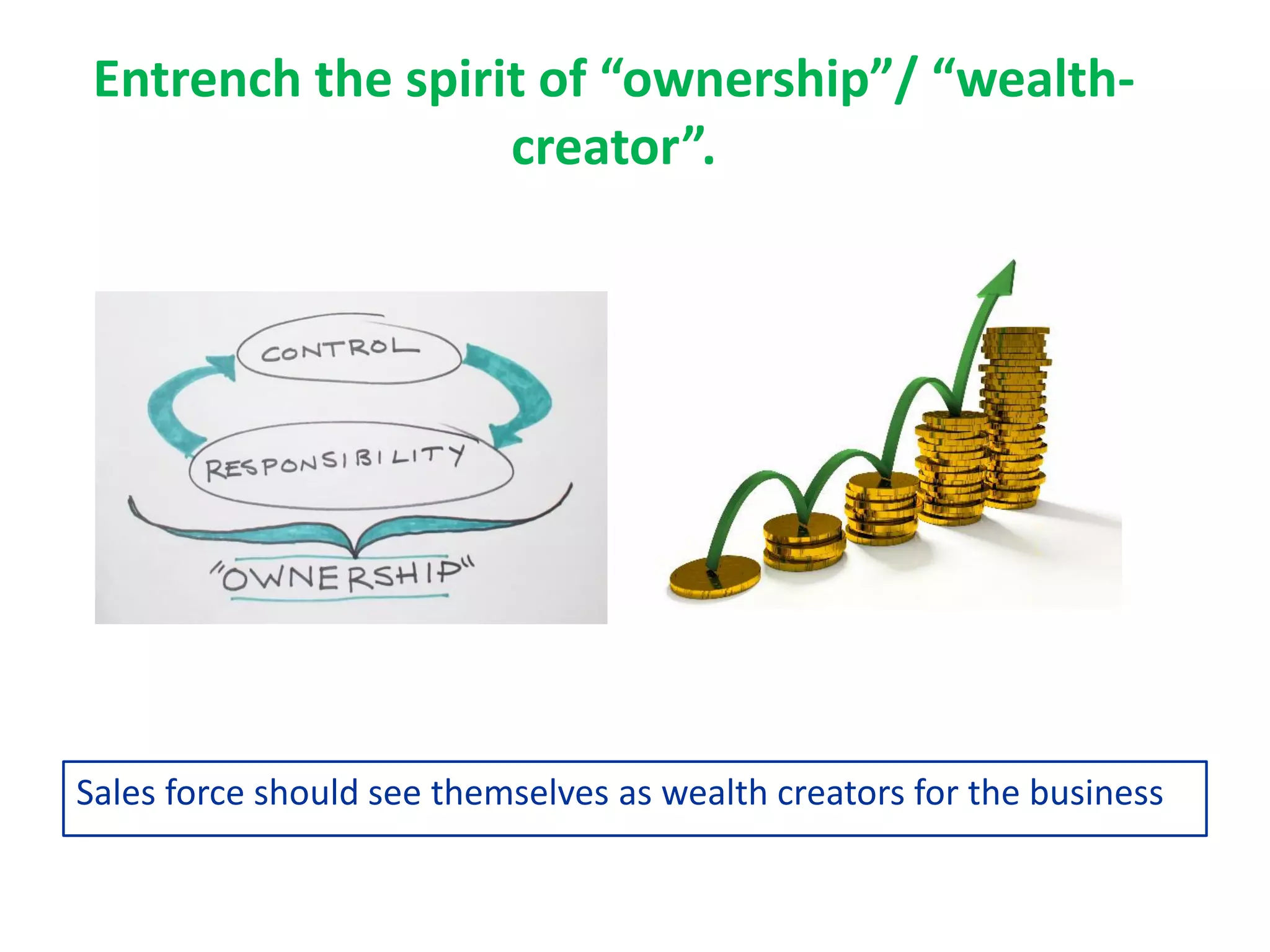 Entrench the spirit of “ownership”/ “wealth-
creator”.
Sales force should see themselves as wealth creators for the business
 