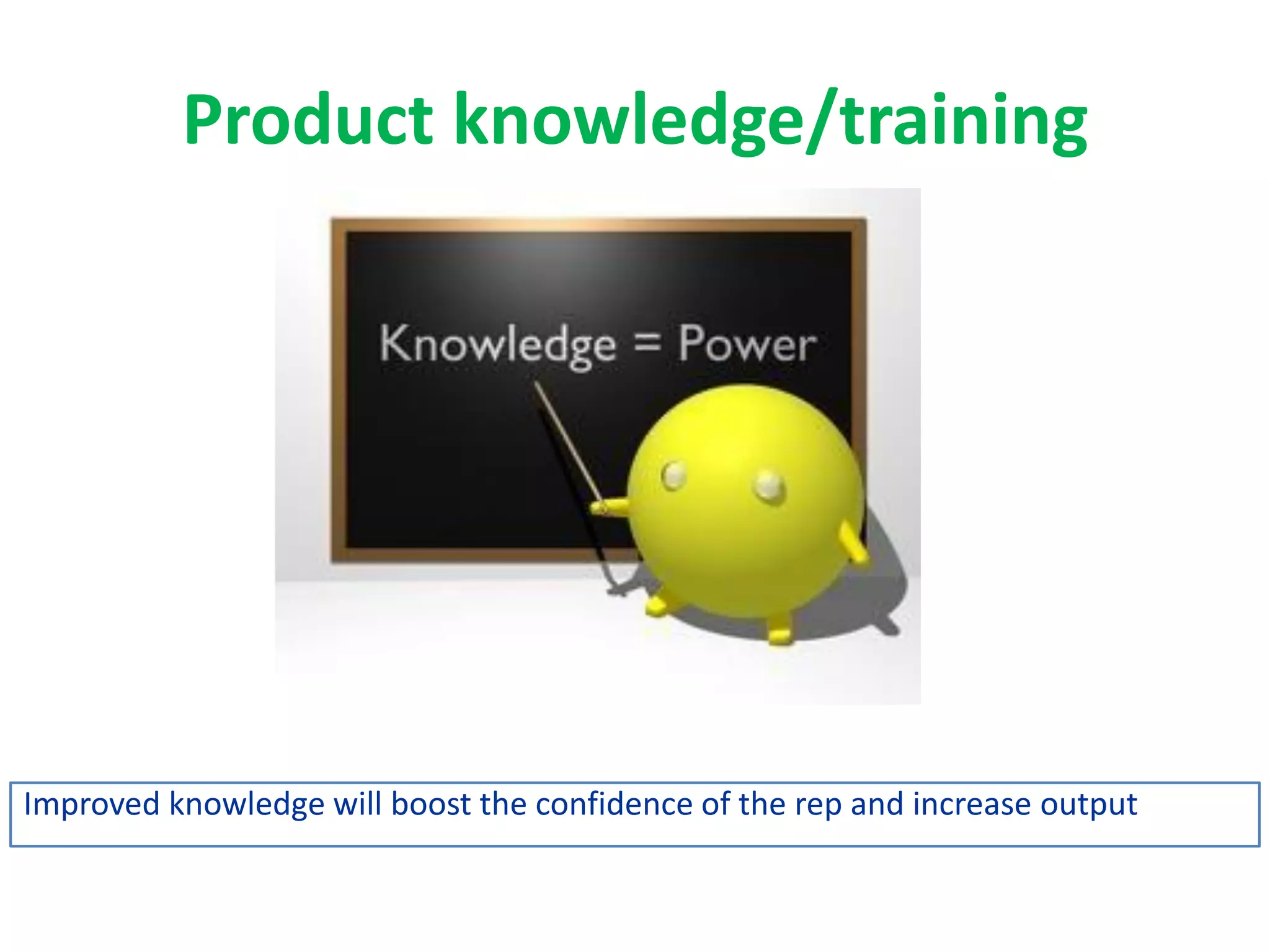 Product knowledge/training
Improved knowledge will boost the confidence of the rep and increase output
 