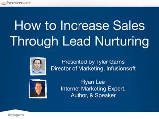 How to Increase Sales
 Through Lead Nurturing
                  Presented by Tyler Garns
              Director of Marketing, Infusionsoft

                           Ryan Lee
                  Internet Marketing Expert,
                      Author, & Speaker


@tylergarns
 