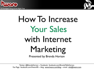 How To Increase
        Your Sales
       with Internet
        Marketing
                   Presented by Brenda Horton

        Twitter: @BrendaHorton -- Facebook: facebook.com/BrendaTelloHorton
Fan Page: facebook.com/HwareFB -- blog: www.hware.com/blog -- email: info@hware.com
 
