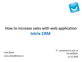 How to increase sales with web application
                       Intrix CRM


                                    IT – priložnost in izziv za
Uroš Žohar                                      vsa podjetja
uros.zohar@intera.si                             11.11.2010
 