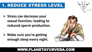 1. REDUCE STRESS LEVEL 
 Stress can decrease your 
sexual function, leading to 
reduced sperm production. 
 Make sure you're getting 
enough sleep every night. 
WWW.PLANETAYURVEDA.COM 
 