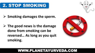 2. STOP SMOKING 
 Smoking damages the sperm. 
 The good news is the damage 
done from smoking can be 
reversed… As long as you quit 
smoking. 
WWW.PLANETAYURVEDA.COM 
 