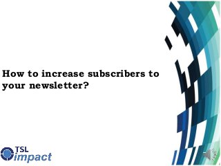 How to increase subscribers to
your newsletter?
 