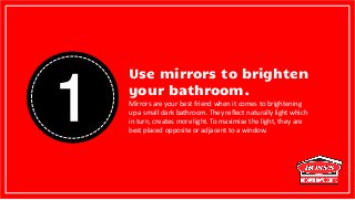 1
Use mirrors to brighten
your bathroom.
Mirrors are your best friend when it comes to brightening
up a small dark bathroo...