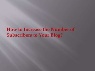 How to Increase the Number of
Subscribers to Your Blog?
 