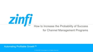 © 2018 ZINFI Technologies Inc. All Rights Reserved.
How to Increase the Probability of Success
for Channel Management Programs
Automating Profitable Growth™
 