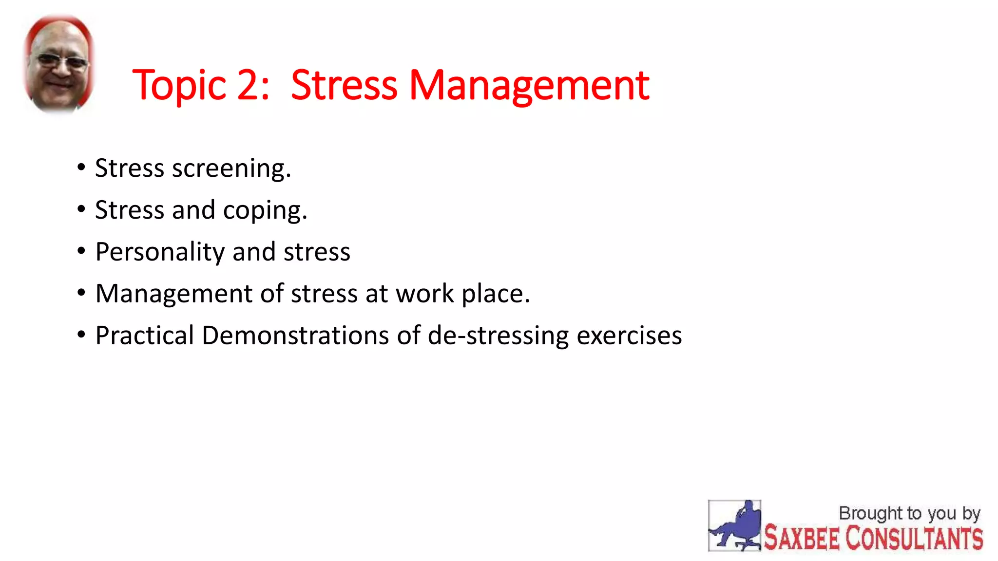 Topic 2: Stress Management 
• Stress screening. 
• Stress and coping. 
• Personality and stress 
• Management of stress at work place. 
• Practical Demonstrations of de-stressing exercises 
 