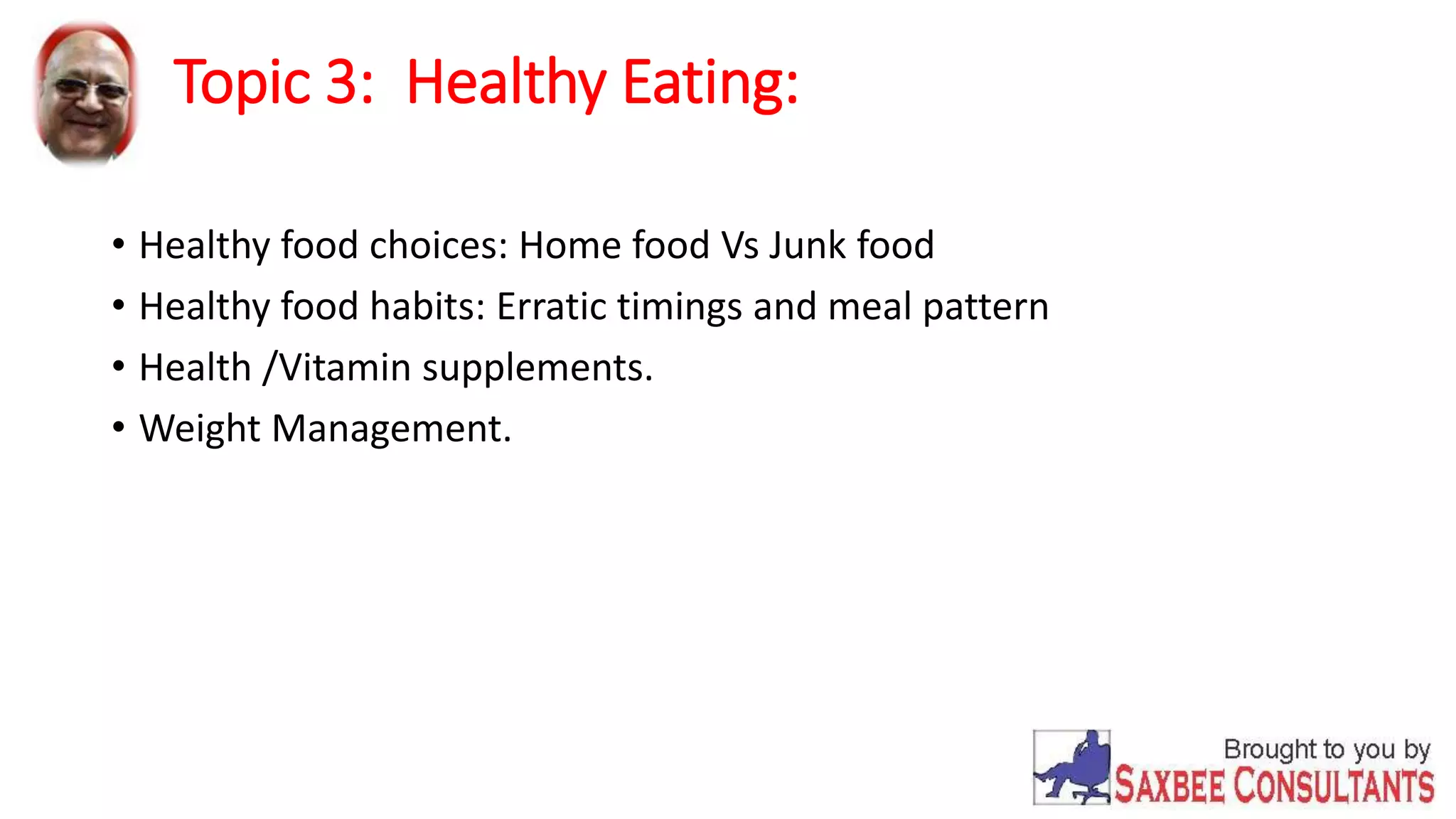 Topic 3: Healthy Eating: 
• Healthy food choices: Home food Vs Junk food 
• Healthy food habits: Erratic timings and meal pattern 
• Health /Vitamin supplements. 
• Weight Management. 
 