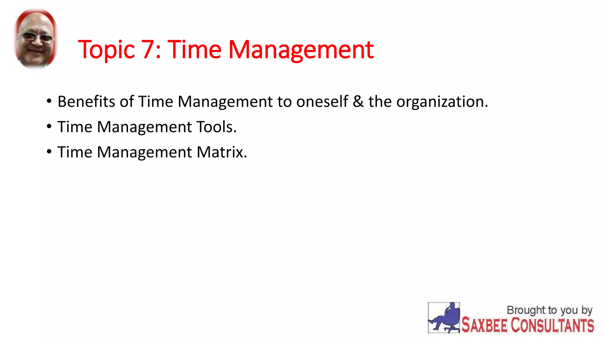 Topic 7: Time Management 
• Benefits of Time Management to oneself & the organization. 
• Time Management Tools. 
• Time Management Matrix. 
 