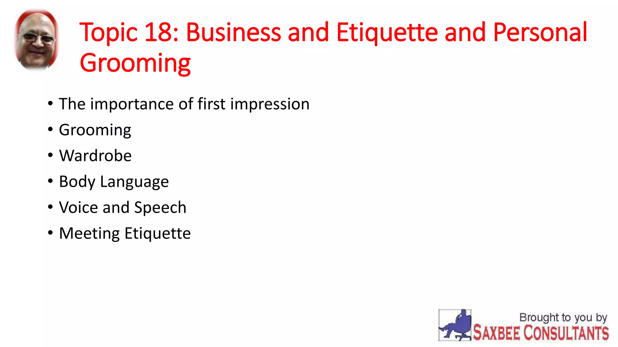 Topic 18: Business and Etiquette and Personal 
Grooming 
• The importance of first impression 
• Grooming 
• Wardrobe 
• Body Language 
• Voice and Speech 
• Meeting Etiquette 
 
