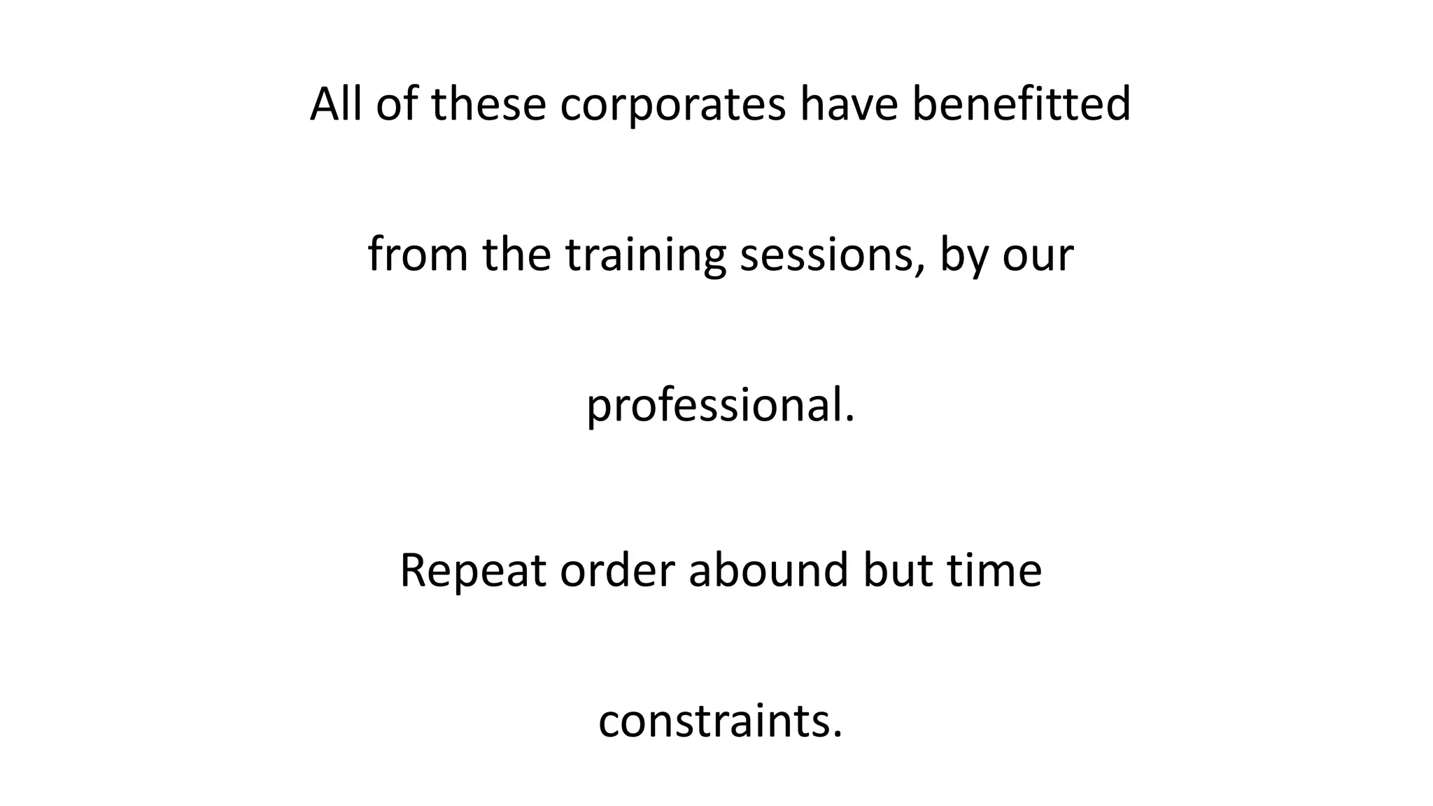 All of these corporates have benefitted 
from the training sessions, by our 
professional. 
Repeat order abound but time 
constraints. 
 