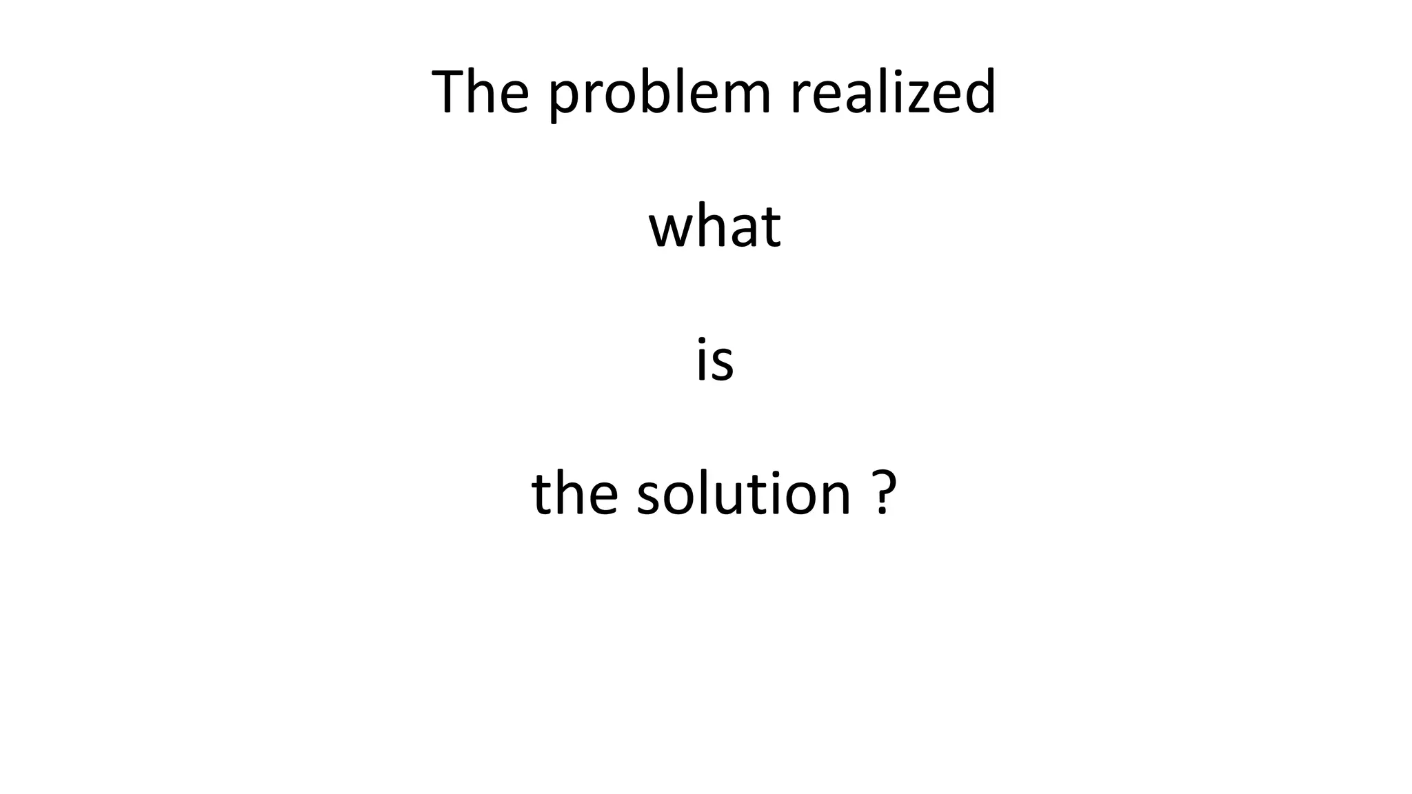 The problem realized 
what 
is 
the solution ? 
 