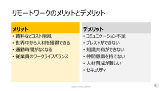 リモートワークのメリットとデメリット
メリット
• 賃料などコスト削減
• 世界中から人材を獲得できる
• 通勤時間がなくなる
• 従業員のワークライフバランス
デメリット
• コミュニケーション不足
• ブレストができない
• 知識共有ができない
• 仲間意識を持てない
• 人材育成が難しい
• セキュリティ
©2021 たかはしまさかず
 