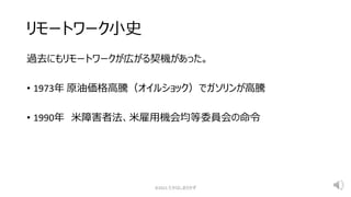 リモートワーク小史
過去にもリモートワークが広がる契機があった。
• 1973年 原油価格高騰（オイルショック）でガソリンが高騰
• 1990年 米障害者法、米雇用機会均等委員会の命令
©2021 たかはしまさかず
 