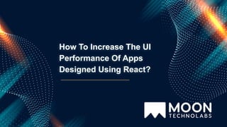 How To Increase The UI
Performance Of Apps
Designed Using React?
 