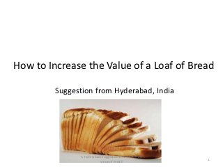 How to Increase the Value of a Loaf of Bread

         Suggestion from Hyderabad, India




               A Hyderabadi Suggestion to Increase the
                                                         1
                          Value of Bread
 
