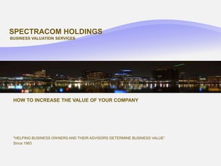 SPECTRACOM HOLDINGS BUSINESS VALUATION SERVICES                                                                                         HOW TO INCREASE THE VALUE OF YOUR COMPANY    &quot;HELPING BUSINESS OWNERS AND THEIR ADVISORS DETERMINE BUSINESS VALUE“ Since 1983 