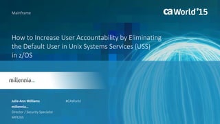 How to Increase User Accountability by Eliminating
the Default User in Unix Systems Services (USS)
in z/OS
Julie-Ann Williams
Mainframe
millennia…
Director / Security Specialist
MFX26S
#CAWorld
 