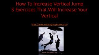 How To Increase Vertical Jump
3 Exercises That Will Increase Your
Vertical
http://www.verticaljumpprime.com
www.verticaljumpprime.com
 