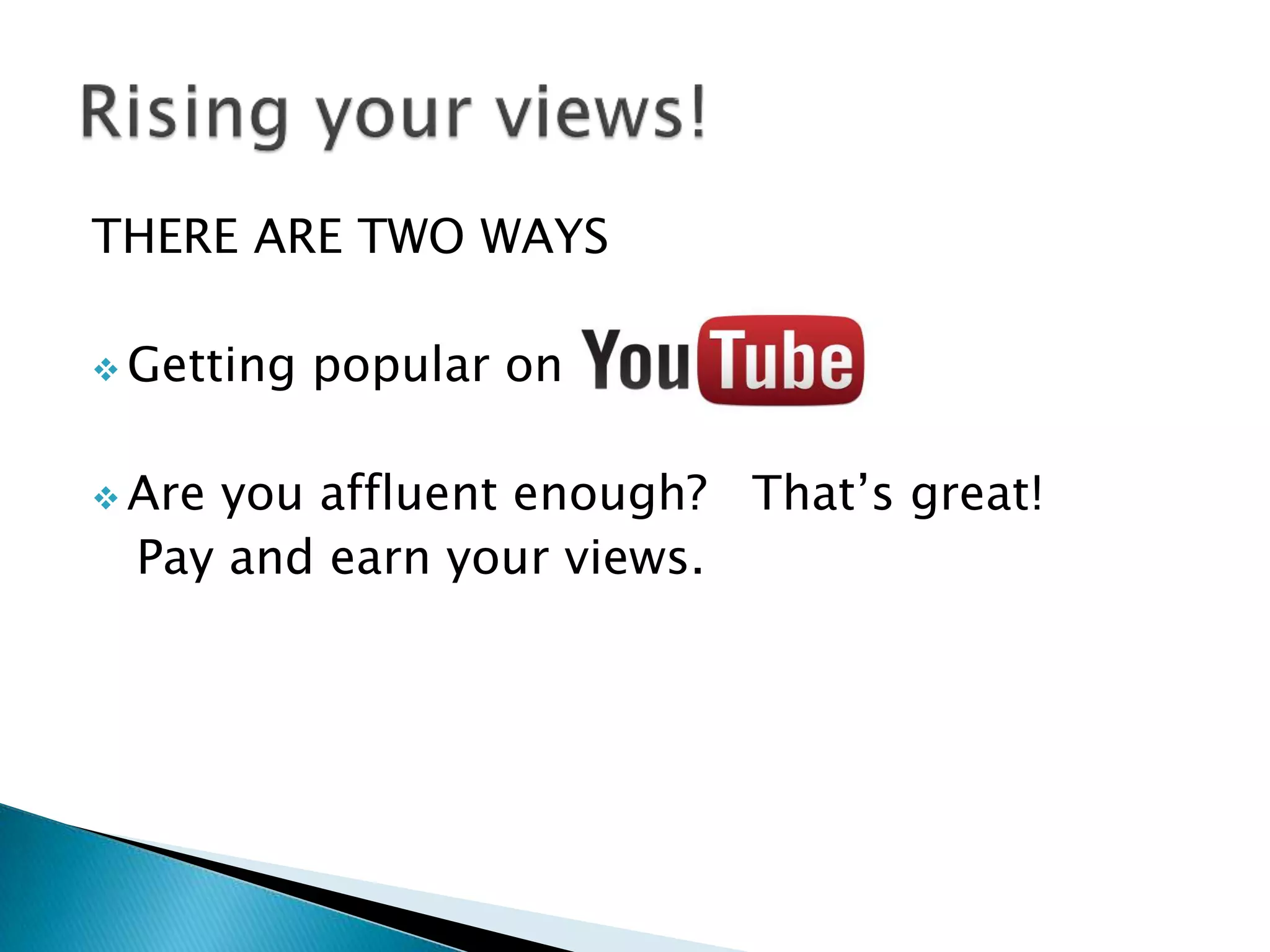 THERE ARE TWO WAYS
Getting popular on
Are you affluent enough? That’s great!
Pay and earn your views.
