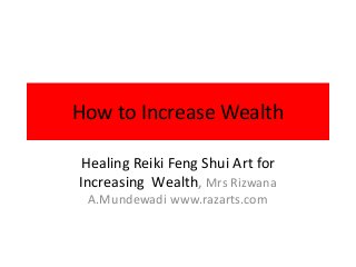 How to Increase Wealth 
Healing Reiki Feng Shui Art for 
Increasing Wealth, Mrs Rizwana 
A.Mundewadi www.razarts.com 
 
