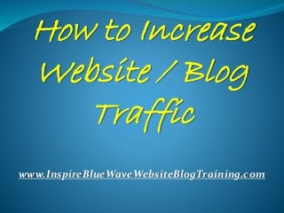 How to Increase
Website / Blog
Traffic
www.InspireBlueWaveWebsiteBlogTraining.com
 