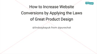 How to Increase Website
Conversions by Applying the Laws
of Great Product Design
@lindsaybayuk from @purechat
 