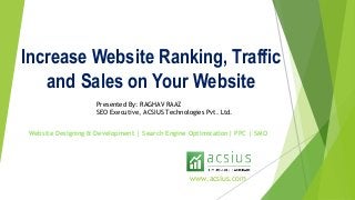 Increase Website Ranking, Traffic
and Sales on Your Website
Presented By: RAGHAV RAAZ
SEO Executive, ACSIUS Technologies Pvt. Ltd.
Website Designing & Development | Search Engine Optimization| PPC | SMO
www.acsius.com
 