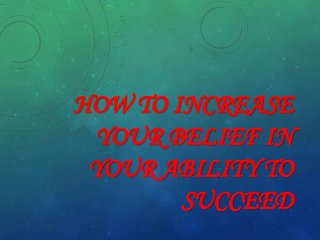 HOW TO INCREASE
YOUR BELIEF IN
YOUR ABILITY TO
SUCCEED
 