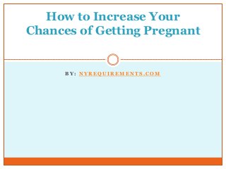 B Y : N Y R E Q U I R E M E N T S . C O M
How to Increase Your
Chances of Getting Pregnant
 