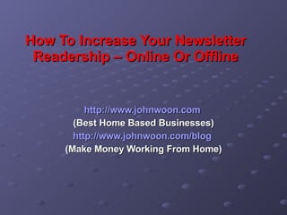 How To Increase Your Newsletter Readership – Online Or Offline http:// www.johnwoon.com   (Best Home Based Businesses) http:// www.johnwoon.com /blog   (Make Money Working From Home) 