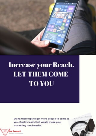 Using these tips to get more people to come to
you, Quality leads that would make your
marketing much easier.
Increase your Reach.
LET THEM COME
TO YOU
 