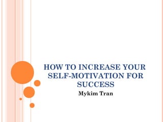 HOW TO INCREASE YOUR
SELF-MOTIVATION FOR
SUCCESS
Mykim Tran
 