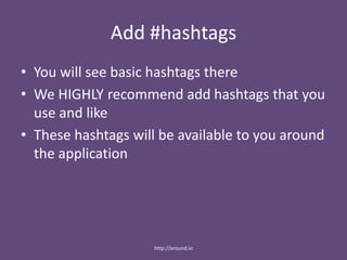 Add #hashtags
• You will see basic hashtags there
• We HIGHLY recommend add hashtags that you
use and like
• These hashtags will be available to you around
the application
http://around.io
 